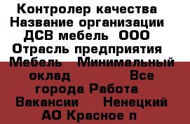 Контролер качества › Название организации ­ ДСВ мебель, ООО › Отрасль предприятия ­ Мебель › Минимальный оклад ­ 16 500 - Все города Работа » Вакансии   . Ненецкий АО,Красное п.